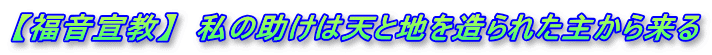 【福音宣教】  私の助けは天と地を造られた主から来る